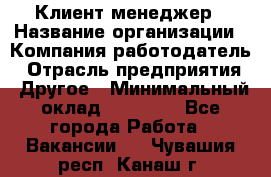 Клиент-менеджер › Название организации ­ Компания-работодатель › Отрасль предприятия ­ Другое › Минимальный оклад ­ 24 000 - Все города Работа » Вакансии   . Чувашия респ.,Канаш г.